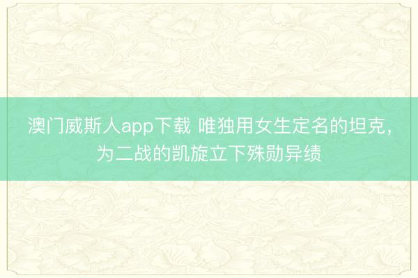 澳门威斯人app下载 唯独用女生定名的坦克，为二战的凯旋立下殊勋异绩