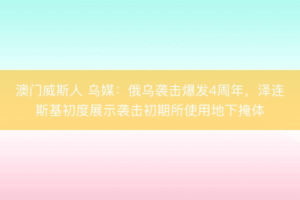 澳门威斯人 乌媒:俄乌袭击爆发4周年,泽连斯基初度展示袭击初期所使用地下掩体