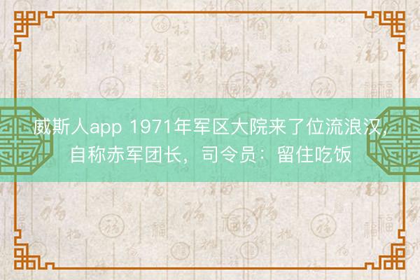 威斯人app 1971年军区大院来了位流浪汉,自称赤军团长,司令员:留住吃饭
