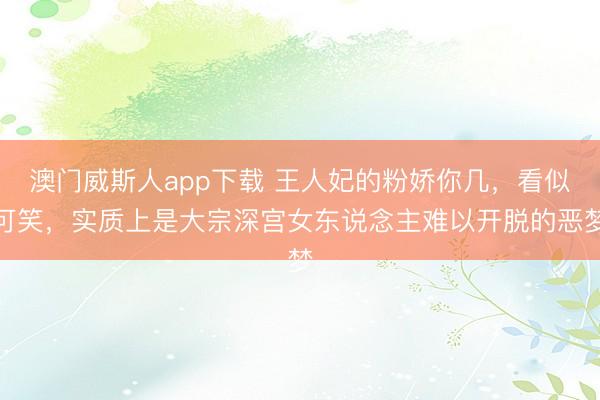 澳门威斯人app下载 王人妃的粉娇你几，看似可笑，实质上是大宗深宫女东说念主难以开脱的恶梦