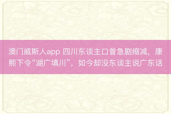澳门威斯人app 四川东谈主口曾急剧缩减，康熙下令“湖广填川”，如今却没东谈主说广东话