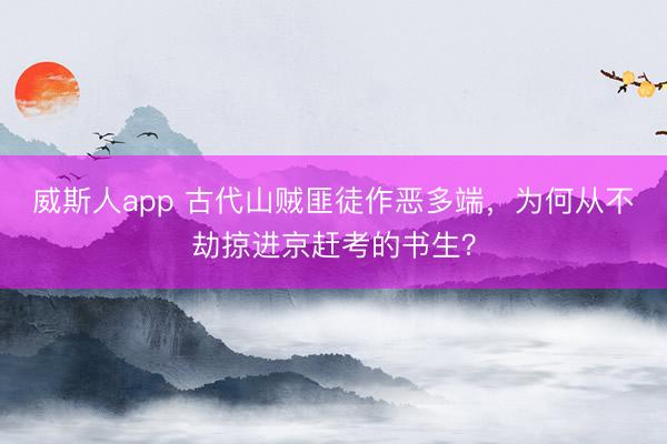 威斯人app 古代山贼匪徒作恶多端,为何从不劫掠进京赶考的书生?