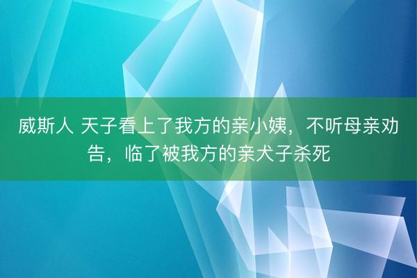 威斯人 天子看上了我方的亲小姨,不听母亲劝告,临了被我方的亲犬子杀死