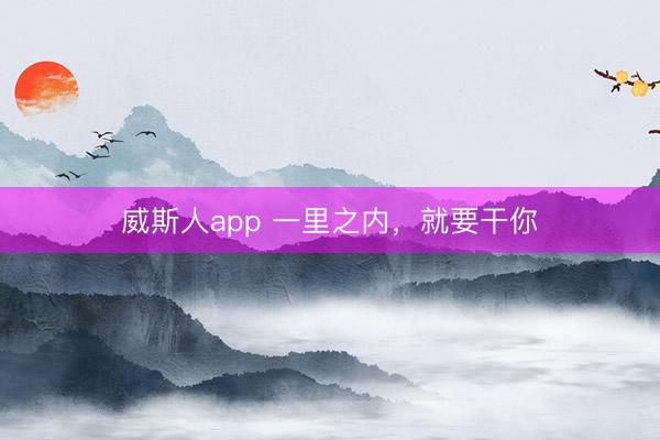 威斯人app 一里之内,就要干你