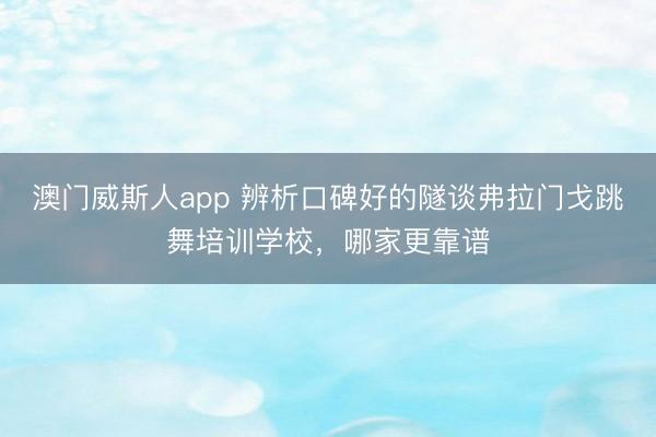 澳门威斯人app 辨析口碑好的隧谈弗拉门戈跳舞培训学校，哪家更靠谱