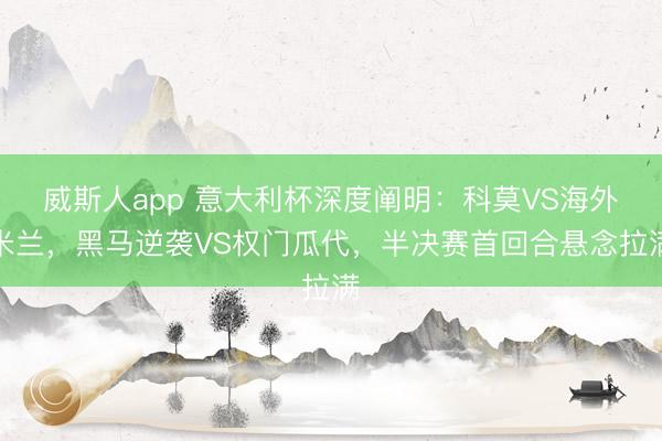 威斯人app 意大利杯深度阐明：科莫VS海外米兰，黑马逆袭VS权门瓜代，半决赛首回合悬念拉满