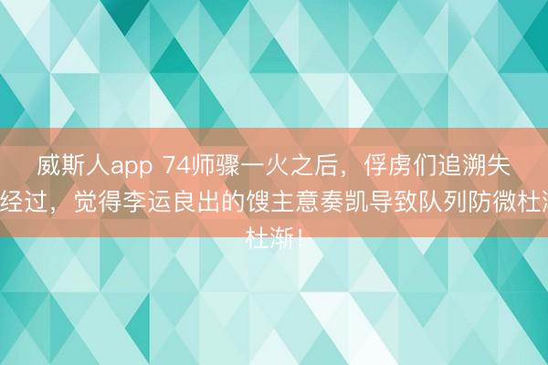威斯人app 74师骤一火之后，俘虏们追溯失败经过，觉得李运良出的馊主意奏凯导致队列防微杜渐！